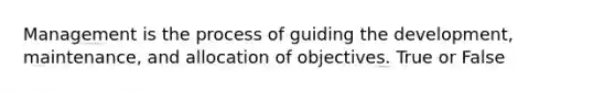 Management is the process of guiding the development, maintenance, and allocation of objectives. True or False