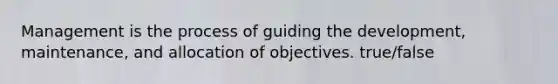 Management is the process of guiding the development, maintenance, and allocation of objectives. true/false