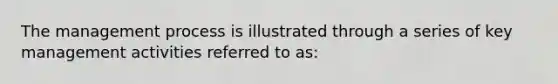 The management process is illustrated through a series of key management activities referred to as: