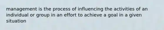 management is the process of influencing the activities of an individual or group in an effort to achieve a goal in a given situation