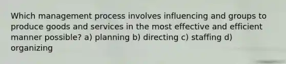 Which management process involves influencing and groups to produce goods and services in the most effective and efficient manner possible? a) planning b) directing c) staffing d) organizing