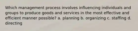 Which management process involves influencing individuals and groups to produce goods and services in the most effective and efficient manner possible? a. planning b. organizing c. staffing d. directing