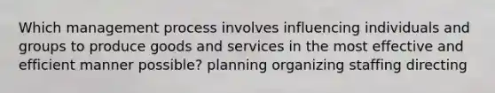 Which management process involves influencing individuals and groups to produce goods and services in the most effective and efficient manner possible? planning organizing staffing directing