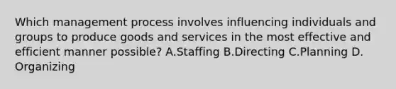 Which management process involves influencing individuals and groups to produce goods and services in the most effective and efficient manner possible? A.Staffing B.Directing C.Planning D. Organizing