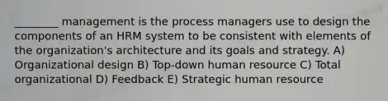 ________ management is the process managers use to design the components of an HRM system to be consistent with elements of the organization's architecture and its goals and strategy. A) Organizational design B) Top-down human resource C) Total organizational D) Feedback E) Strategic human resource