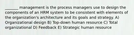 _______ management is the process managers use to design the components of an HRM system to be consistent with elements of the organization's architecture and its goals and strategy. A) Organizational design B) Top-down human resource C) Total organizational D) Feedback E) Strategic human resource