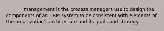 _______ management is the process managers use to design the components of an HRM system to be consistent with elements of the organization's architecture and its goals and strategy.