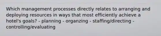 Which management processes directly relates to arranging and deploying resources in ways that most efficiently achieve a hotel's goals? - planning - organzing - staffing/directing - controlling/evaluating