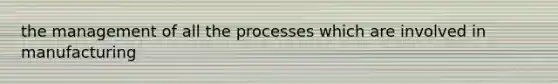 the management of all the processes which are involved in manufacturing