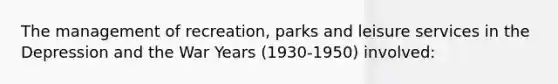 The management of recreation, parks and leisure services in the Depression and the War Years (1930-1950) involved: