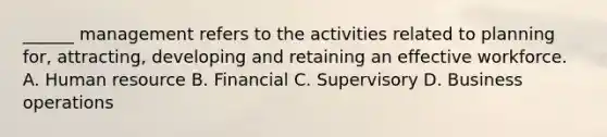 ______ management refers to the activities related to planning for, attracting, developing and retaining an effective workforce. A. Human resource B. Financial C. Supervisory D. Business operations