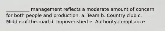 __________ management reflects a moderate amount of concern for both people and production. a. Team b. Country club c. Middle-of-the-road d. Impoverished e. Authority-compliance