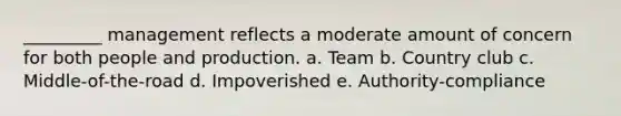 _________ management reflects a moderate amount of concern for both people and production. a. Team b. Country club c. Middle-of-the-road d. Impoverished e. Authority-compliance