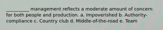 __________ management reflects a moderate amount of concern for both people and production. a. Impoverished b. Authority-compliance c. Country club d. Middle-of-the-road e. Team