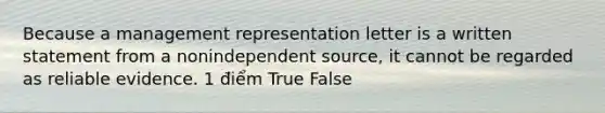 Because a management representation letter is a written statement from a nonindependent source, it cannot be regarded as reliable evidence. 1 điểm True False