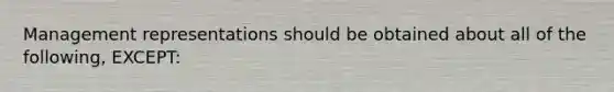 Management representations should be obtained about all of the following, EXCEPT: