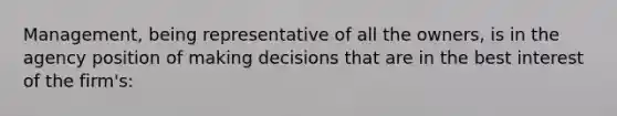 Management, being representative of all the owners, is in the agency position of making decisions that are in the best interest of the firm's: