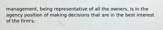 management, being representative of all the owners, is in the agency position of making decisions that are in the best interest of the firm's: