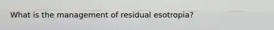 What is the management of residual esotropia?