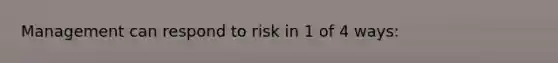 Management can respond to risk in 1 of 4 ways: