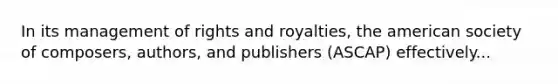 In its management of rights and royalties, the american society of composers, authors, and publishers (ASCAP) effectively...