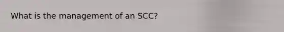 What is the management of an SCC?