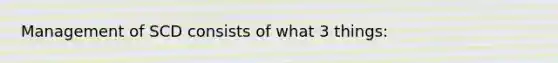 Management of SCD consists of what 3 things: