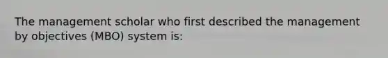 The management scholar who first described the management by objectives (MBO) system is: