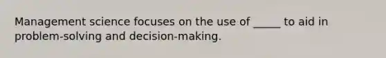 Management science focuses on the use of _____ to aid in problem-solving and decision-making.