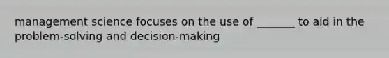 management science focuses on the use of _______ to aid in the problem-solving and decision-making