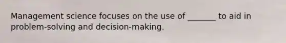 Management science focuses on the use of _______ to aid in problem-solving and decision-making.