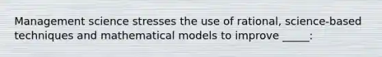 Management science stresses the use of rational, science-based techniques and mathematical models to improve _____: