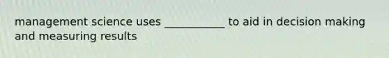 management science uses ___________ to aid in <a href='https://www.questionai.com/knowledge/kuI1pP196d-decision-making' class='anchor-knowledge'>decision making</a> and measuring results