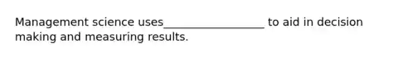 Management science uses__________________ to aid in decision making and measuring results.