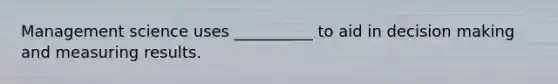 Management science uses __________ to aid in decision making and measuring results.