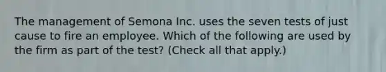 The management of Semona Inc. uses the seven tests of just cause to fire an employee. Which of the following are used by the firm as part of the test? (Check all that apply.)