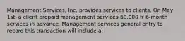 Management Services, Inc. provides services to clients. On May 1st, a client prepaid management services 60,000 fr 6-month services in advance. Management services general entry to record this transaction will include a: