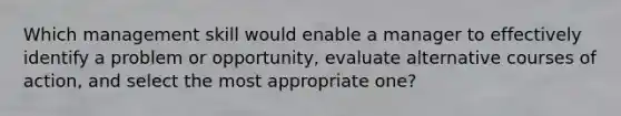 Which management skill would enable a manager to effectively identify a problem or​ opportunity, evaluate alternative courses of​ action, and select the most appropriate​ one?