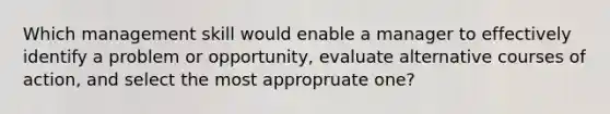 Which management skill would enable a manager to effectively identify a problem or opportunity, evaluate alternative courses of action, and select the most appropruate one?