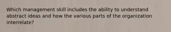Which management skill includes the ability to understand abstract ideas and how the various parts of the organization interrelate?