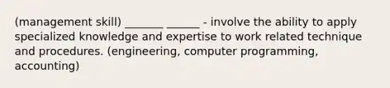 (management skill) _______ ______ - involve the ability to apply specialized knowledge and expertise to work related technique and procedures. (engineering, computer programming, accounting)