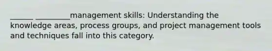 ______ _________management skills: Understanding the knowledge areas, process groups, and project management tools and techniques fall into this category.