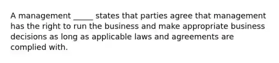 A management _____ states that parties agree that management has the right to run the business and make appropriate business decisions as long as applicable laws and agreements are complied with.