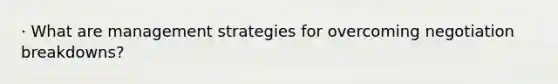 · What are management strategies for overcoming negotiation breakdowns?