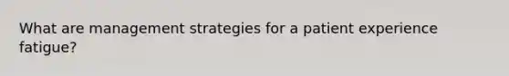 What are management strategies for a patient experience fatigue?