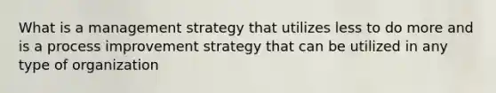 What is a management strategy that utilizes less to do more and is a process improvement strategy that can be utilized in any type of organization