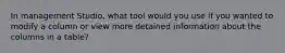 In management Studio, what tool would you use if you wanted to modify a column or view more detained information about the columns in a table?