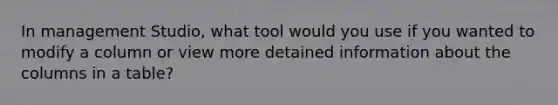 In management Studio, what tool would you use if you wanted to modify a column or view more detained information about the columns in a table?