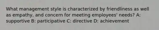 What management style is characterized by friendliness as well as empathy, and concern for meeting employees' needs? A: supportive B: participative C: directive D: achievement