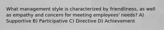 What management style is characterized by friendliness, as well as empathy and concern for meeting employees' needs? A) Supportive B) Participative C) Directive D) Achievement